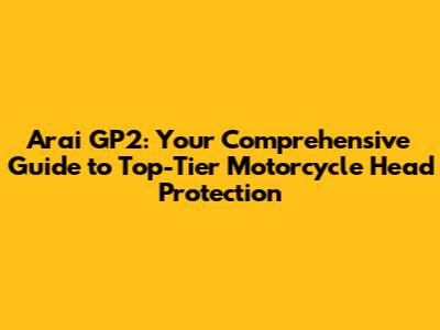 Arai GP2: Your Comprehensive Guide to Top-Tier Motorcycle Head Protection