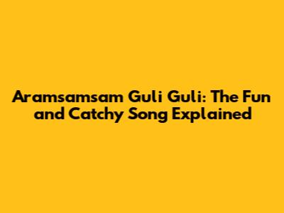 Aramsamsam Guli Guli: The Fun and Catchy Song Explained