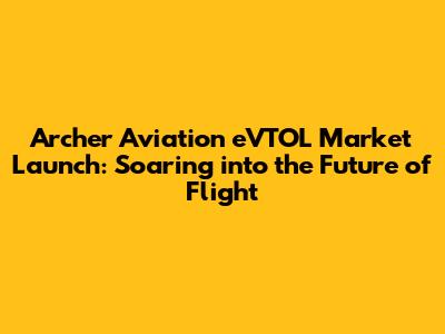 Archer Aviation eVTOL Market Launch: Soaring into the Future of Flight