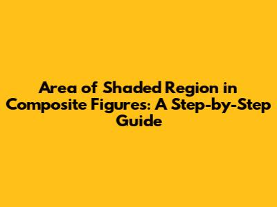 Area of Shaded Region in Composite Figures: A Step-by-Step Guide