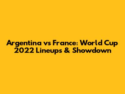 Argentina vs France: World Cup 2022 Lineups & Showdown