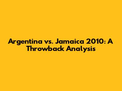 Argentina vs. Jamaica 2010: A Throwback Analysis