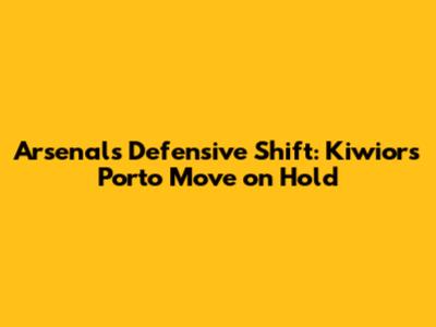 Arsenal's Defensive Shift: Kiwior's Porto Move on Hold