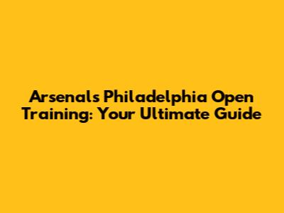 Arsenal's Philadelphia Open Training: Your Ultimate Guide