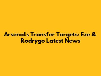 Arsenal's Transfer Targets: Eze & Rodrygo Latest News