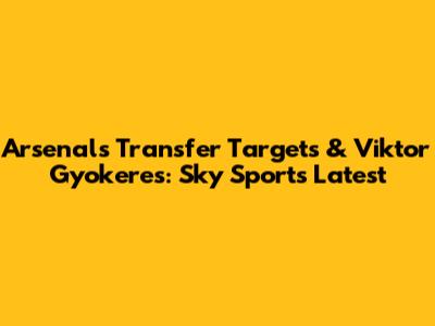 Arsenal's Transfer Targets & Viktor Gyokeres: Sky Sports Latest