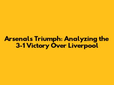 Arsenal's Triumph: Analyzing the 3-1 Victory Over Liverpool