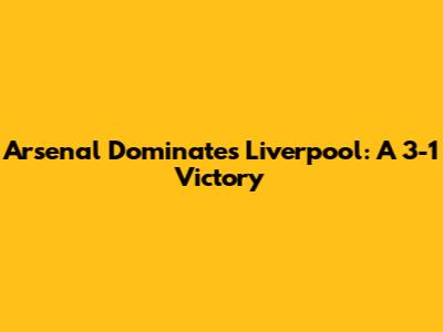 Arsenal Dominates Liverpool: A 3-1 Victory