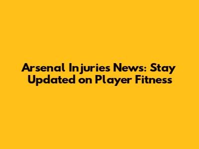 Arsenal Injuries News: Stay Updated on Player Fitness
