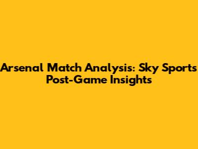 Arsenal Match Analysis: Sky Sports Post-Game Insights