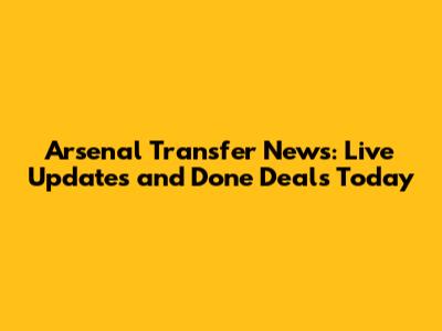 Arsenal Transfer News: Live Updates and Done Deals Today