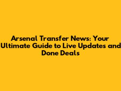 Arsenal Transfer News: Your Ultimate Guide to Live Updates and Done Deals