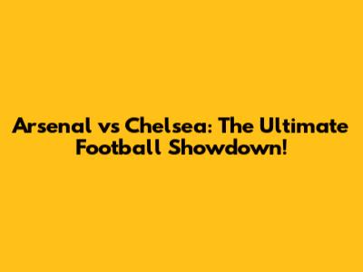 Arsenal vs Chelsea: The Ultimate Football Showdown!