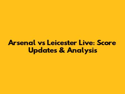 Arsenal vs Leicester Live: Score Updates & Analysis