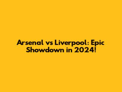 Arsenal vs Liverpool: Epic Showdown in 2024!