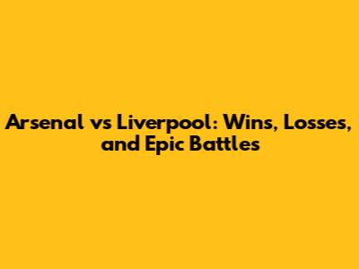 Arsenal vs Liverpool: Wins, Losses, and Epic Battles
