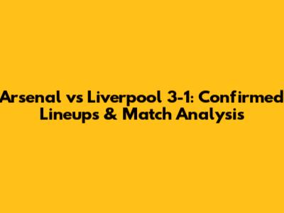 Arsenal vs Liverpool 3-1: Confirmed Lineups & Match Analysis