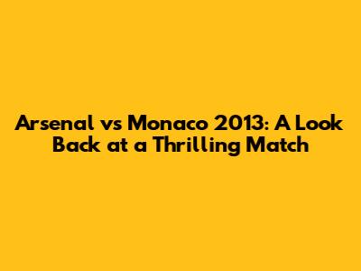 Arsenal vs Monaco 2013: A Look Back at a Thrilling Match