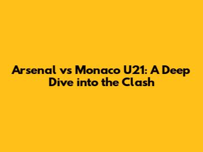 Arsenal vs Monaco U21: A Deep Dive into the Clash