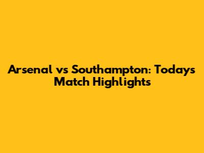 Arsenal vs Southampton: Today's Match Highlights
