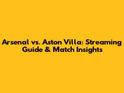 Arsenal vs. Aston Villa: Streaming Guide & Match Insights