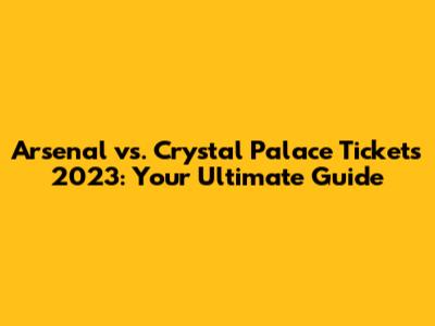 Arsenal vs. Crystal Palace Tickets 2023: Your Ultimate Guide