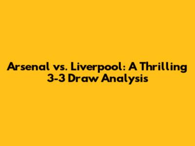 Arsenal vs. Liverpool: A Thrilling 3-3 Draw Analysis