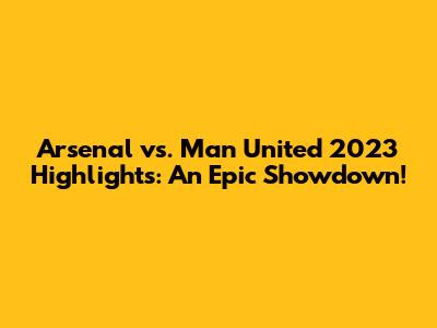 Arsenal vs. Man United 2023 Highlights: An Epic Showdown!