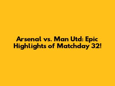 Arsenal vs. Man Utd: Epic Highlights of Matchday 32!