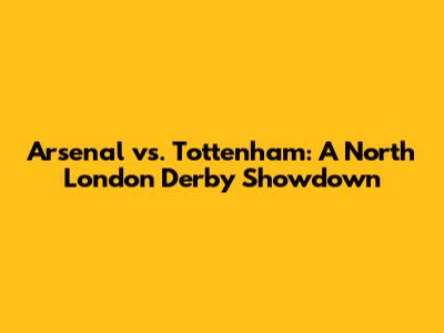 Arsenal vs. Tottenham: A North London Derby Showdown