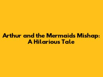 Arthur and the Mermaid's Mishap: A Hilarious Tale