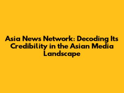 Asia News Network: Decoding Its Credibility in the Asian Media Landscape