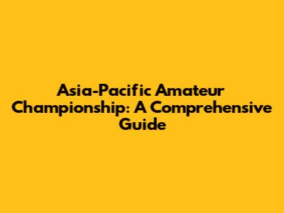 Asia-Pacific Amateur Championship: A Comprehensive Guide