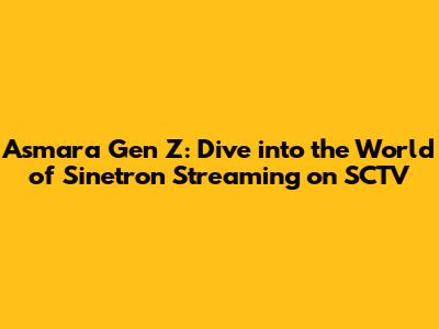 Asmara Gen Z: Dive into the World of Sinetron Streaming on SCTV