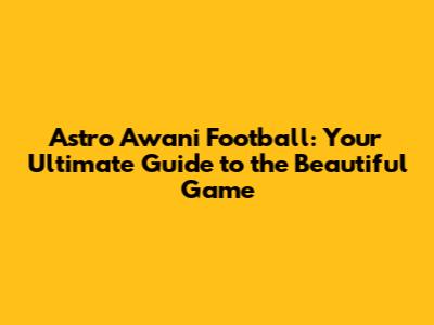 Astro Awani Football: Your Ultimate Guide to the Beautiful Game