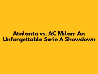 Atalanta vs. AC Milan: An Unforgettable Serie A Showdown