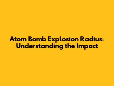 Atom Bomb Explosion Radius: Understanding the Impact