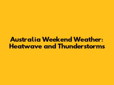 Australia Weekend Weather: Heatwave and Thunderstorms