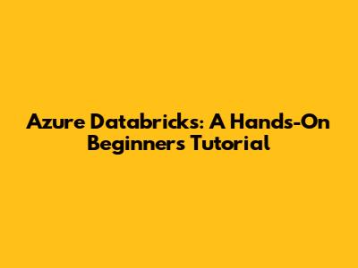Azure Databricks: A Hands-On Beginner's Tutorial