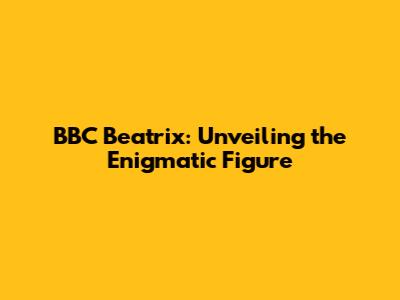 BBC Beatrix: Unveiling the Enigmatic Figure