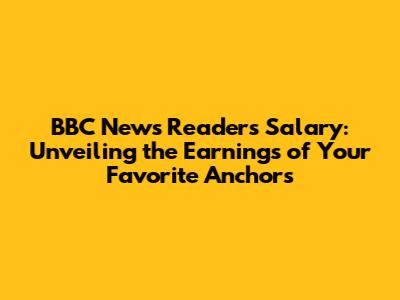 BBC News Readers Salary: Unveiling the Earnings of Your Favorite Anchors