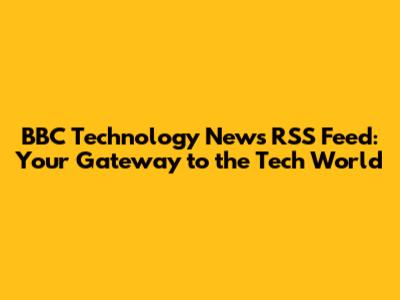 BBC Technology News RSS Feed: Your Gateway to the Tech World