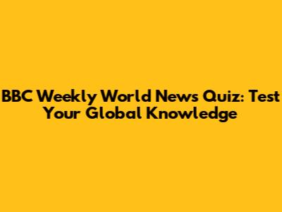 BBC Weekly World News Quiz: Test Your Global Knowledge