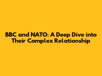 BBC and NATO: A Deep Dive into Their Complex Relationship