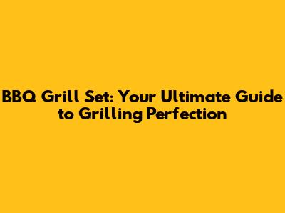 BBQ Grill Set: Your Ultimate Guide to Grilling Perfection