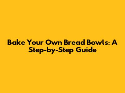 Bake Your Own Bread Bowls: A Step-by-Step Guide