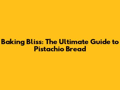 Baking Bliss: The Ultimate Guide to Pistachio Bread