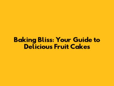 Baking Bliss: Your Guide to Delicious Fruit Cakes