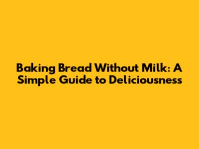 Baking Bread Without Milk: A Simple Guide to Deliciousness