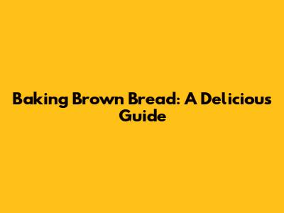 Baking Brown Bread: A Delicious Guide